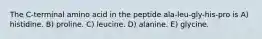 The C-terminal amino acid in the peptide ala-leu-gly-his-pro is A) histidine. B) proline. C) leucine. D) alanine. E) glycine.