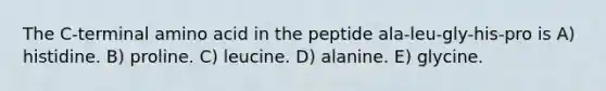 The C-terminal amino acid in the peptide ala-leu-gly-his-pro is A) histidine. B) proline. C) leucine. D) alanine. E) glycine.