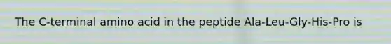 The C-terminal amino acid in the peptide Ala-Leu-Gly-His-Pro is