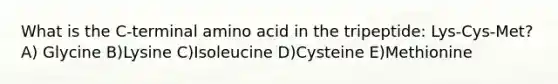 What is the C-terminal amino acid in the tripeptide: Lys-Cys-Met? A) Glycine B)Lysine C)Isoleucine D)Cysteine E)Methionine