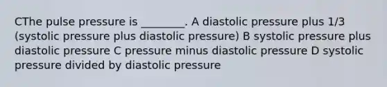 CThe pulse pressure is ________. A diastolic pressure plus 1/3 (systolic pressure plus diastolic pressure) B systolic pressure plus diastolic pressure C pressure minus diastolic pressure D systolic pressure divided by diastolic pressure