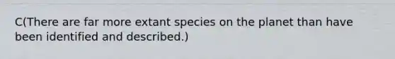 C(There are far more extant species on the planet than have been identified and described.)