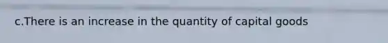 c.There is an increase in the quantity of capital goods