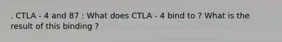 . CTLA - 4 and 87 : What does CTLA - 4 bind to ? What is the result of this binding ?