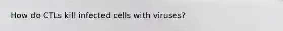 How do CTLs kill infected cells with viruses?