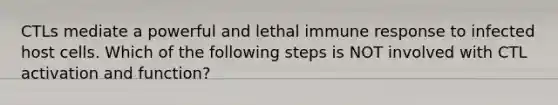 CTLs mediate a powerful and lethal immune response to infected host cells. Which of the following steps is NOT involved with CTL activation and function?