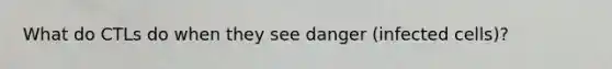 What do CTLs do when they see danger (infected cells)?