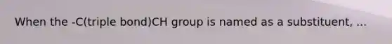 When the -C(triple bond)CH group is named as a substituent, ...