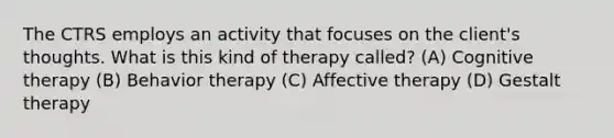 The CTRS employs an activity that focuses on the client's thoughts. What is this kind of therapy called? (A) Cognitive therapy (B) Behavior therapy (C) Affective therapy (D) Gestalt therapy