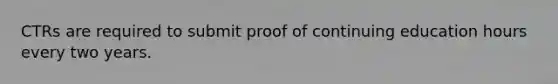 CTRs are required to submit proof of continuing education hours every two years.