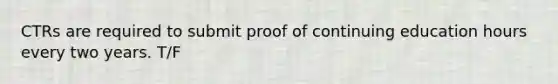 CTRs are required to submit proof of continuing education hours every two years. T/F