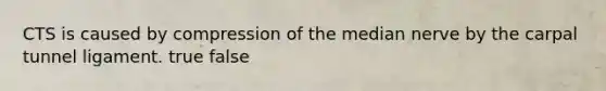 CTS is caused by compression of the median nerve by the carpal tunnel ligament. true false