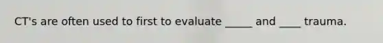 CT's are often used to first to evaluate _____ and ____ trauma.