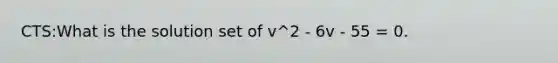 CTS:What is the solution set of v^2 - 6v - 55 = 0.