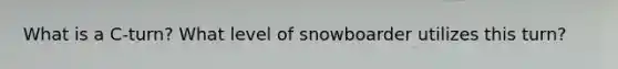 What is a C-turn? What level of snowboarder utilizes this turn?