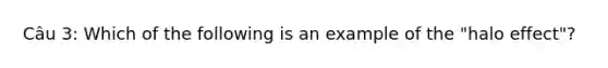 Câu 3: Which of the following is an example of the "halo effect"?