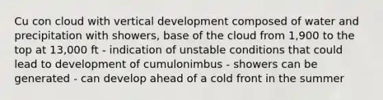 Cu con cloud with vertical development composed of water and precipitation with showers, base of the cloud from 1,900 to the top at 13,000 ft - indication of unstable conditions that could lead to development of cumulonimbus - showers can be generated - can develop ahead of a cold front in the summer