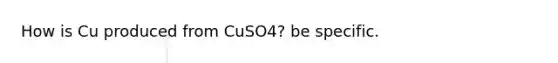 How is Cu produced from CuSO4? be specific.