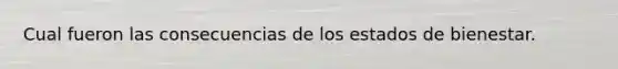 Cual fueron las consecuencias de los estados de bienestar.