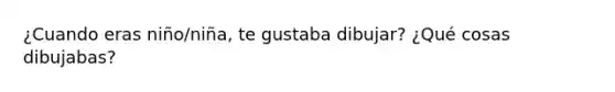 ¿Cuando eras niño/niña, te gustaba dibujar? ¿Qué cosas dibujabas?