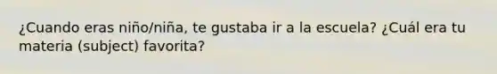 ¿Cuando eras niño/niña, te gustaba ir a la escuela? ¿Cuál era tu materia (subject) favorita?