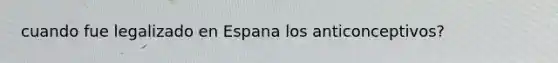 cuando fue legalizado en Espana los anticonceptivos?