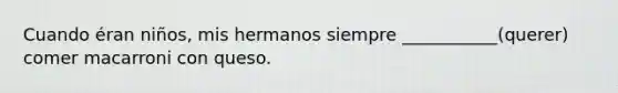 Cuando éran niños, mis hermanos siempre ___________(querer) comer macarroni con queso.