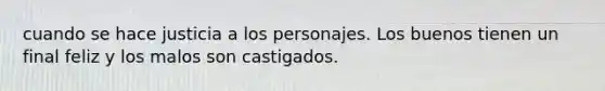 cuando se hace justicia a los personajes. Los buenos tienen un final feliz y los malos son castigados.