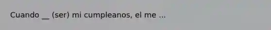 Cuando __ (ser) mi cumpleanos, el me ...