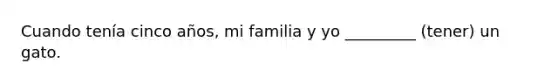 Cuando tenía cinco años, mi familia y yo _________ (tener) un gato.