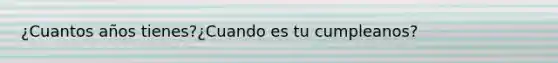 ¿Cuantos años tienes?¿Cuando es tu cumpleanos?