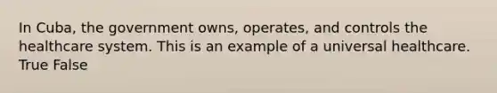 In Cuba, the government owns, operates, and controls the healthcare system. This is an example of a universal healthcare. True False