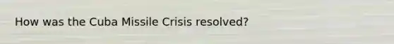 How was the Cuba Missile Crisis resolved?