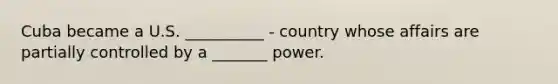 Cuba became a U.S. __________ - country whose affairs are partially controlled by a _______ power.