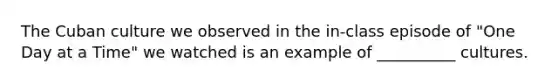 The Cuban culture we observed in the in-class episode of "One Day at a Time" we watched is an example of __________ cultures.