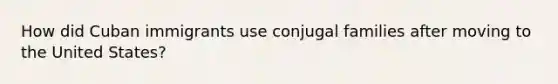 How did Cuban immigrants use conjugal families after moving to the United States?