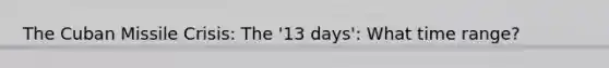 The Cuban Missile Crisis: The '13 days': What time range?