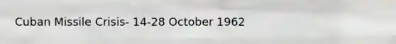 Cuban Missile Crisis- 14-28 October 1962