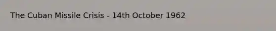 The Cuban Missile Crisis - 14th October 1962