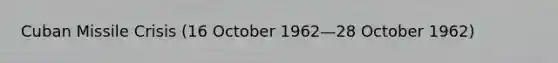 Cuban Missile Crisis (16 October 1962—28 October 1962)