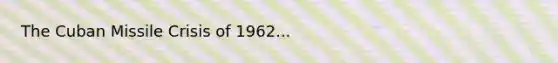 The Cuban Missile Crisis of 1962...
