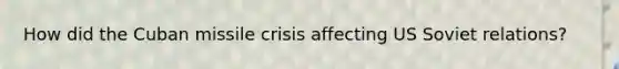 How did the Cuban missile crisis affecting US Soviet relations?