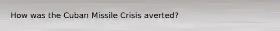 How was the Cuban Missile Crisis averted?