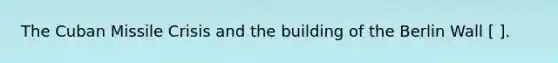 The Cuban Missile Crisis and the building of the Berlin Wall [ ].