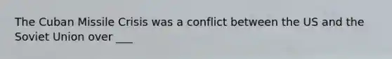 The Cuban Missile Crisis was a conflict between the US and the Soviet Union over ___