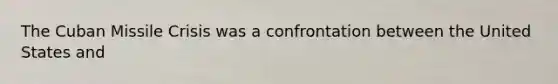 The Cuban Missile Crisis was a confrontation between the United States and