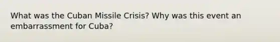 What was the Cuban Missile Crisis? Why was this event an embarrassment for Cuba?