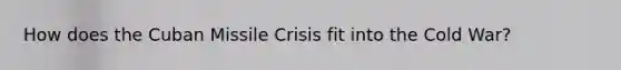 How does the Cuban Missile Crisis fit into the Cold War?