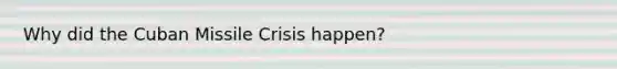 Why did the Cuban Missile Crisis happen?