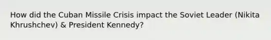 How did the Cuban Missile Crisis impact the Soviet Leader (Nikita Khrushchev) & President Kennedy?